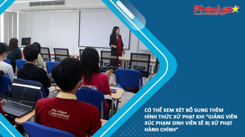 Có thể xem xét bổ sung thêm hình thức xử phạt khi “Giảng viên xúc phạm sinh viên sẽ bị xử phạt hành chính”