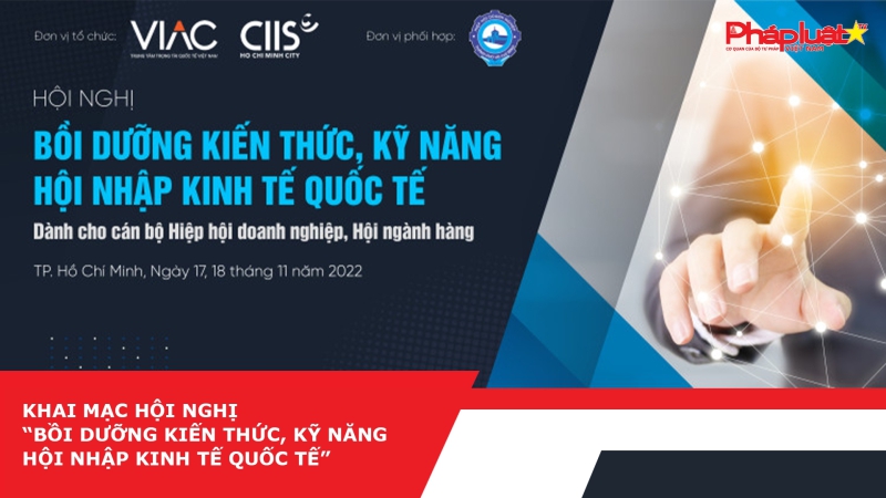KHAI MẠC HỘI NGHỊ “BỒI DƯỠNG KIẾN THỨC, KỸ NĂNG HỘI NHẬP KINH TẾ QUỐC TẾ”