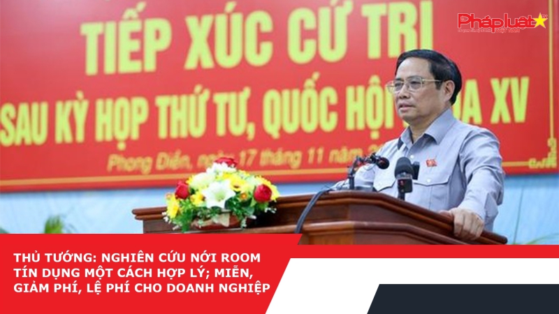 Thủ tướng: Nghiên cứu nới room tín dụng một cách hợp lý; miễn, giảm phí, lệ phí cho doanh nghiệp