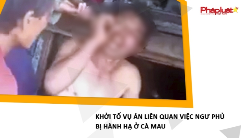 Khởi tố vụ án liên quan việc ngư phủ bị hành hạ ở Cà Mau