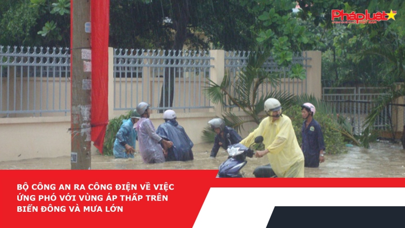 Bộ Công An ra công điện về việc ứng phó với vùng áp thấp trên Biển Đông và mưa lớn