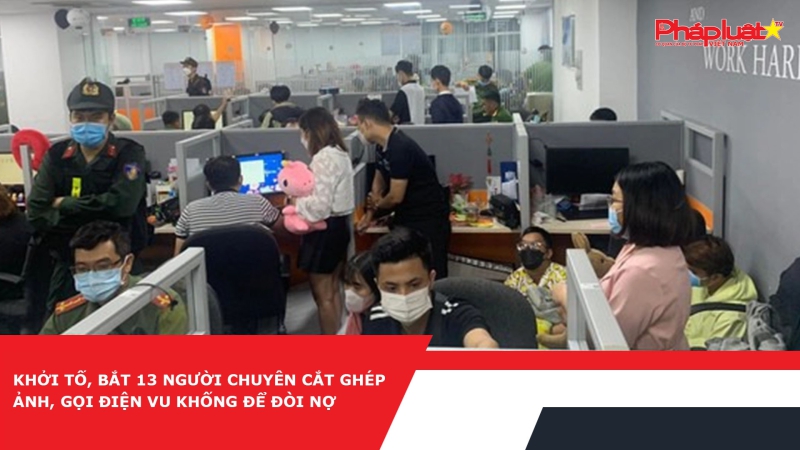 Khởi tố, bắt 13 người chuyên cắt ghép ảnh, gọi điện vu khống để đòi nợ