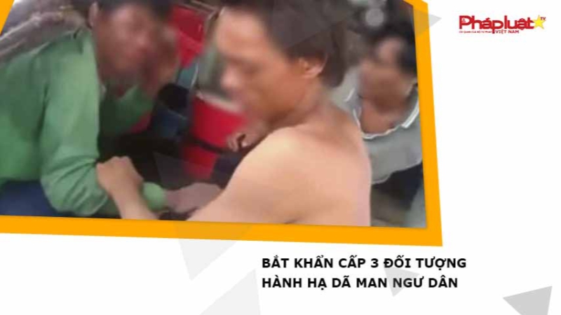 Bắt khẩn cấp 3 đối tượng hành hạ dã man ngư dân