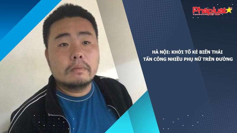 Hà Nội: Khởi tố kẻ biến thái tấn công nhiều phụ nữ trên đường