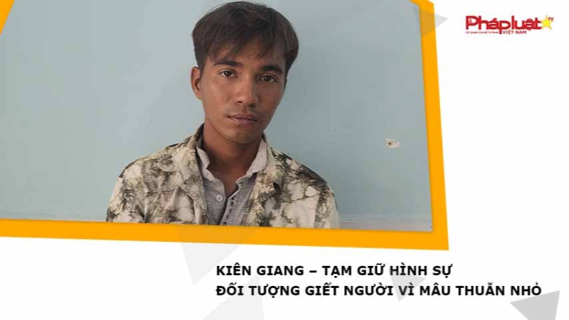 Kiên Giang – Tạm giữ hình sự đối tượng giết người vì mâu thuẫn nhỏ