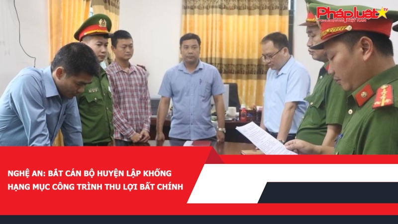 Nghệ An: Bắt cán bộ huyện lập khống hạng mục công trình thu lợi bất chính