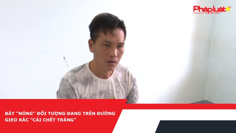 Bắt “nóng” đối tượng đang trên đường gieo rắc “cái chết trắng”
