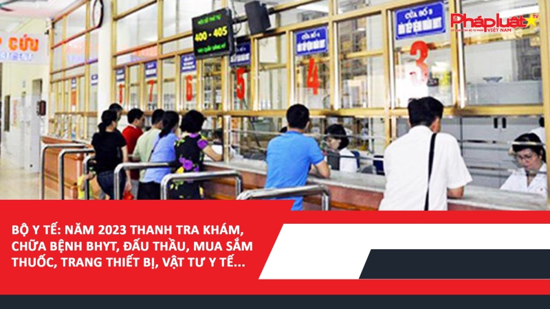 Bộ Y tế: Năm 2023 thanh tra khám, chữa bệnh BHYT, đấu thầu, mua sắm thuốc, trang thiết bị, vật tư y tế...