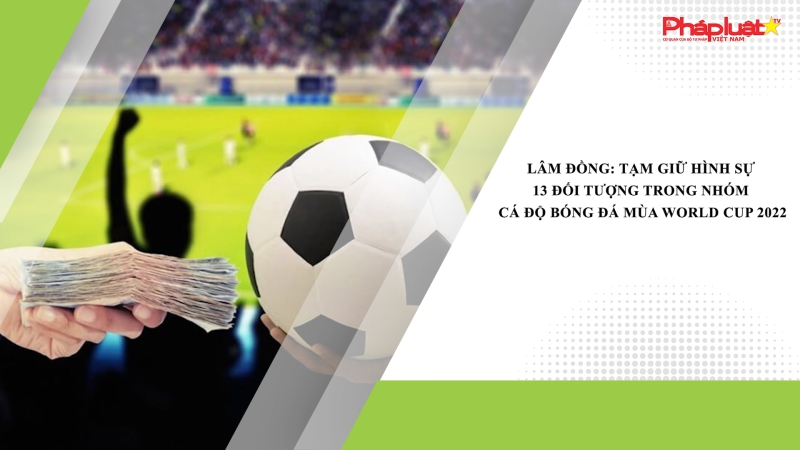 Lâm Đồng: Tạm giữ hình sự 13 đối tượng trong nhóm cá độ bóng đá mùa World Cup 2022