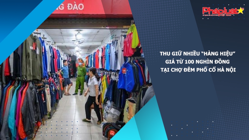 Thu giữ nhiều “hàng hiệu” giá từ 100 nghìn đồng tại chợ đêm phố cổ Hà Nội