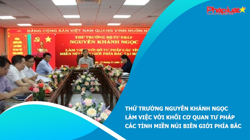 Thứ trưởng Nguyễn Khánh Ngọc làm việc với Khối cơ quan Tư pháp các tỉnh miền núi biên giới phía Bắc