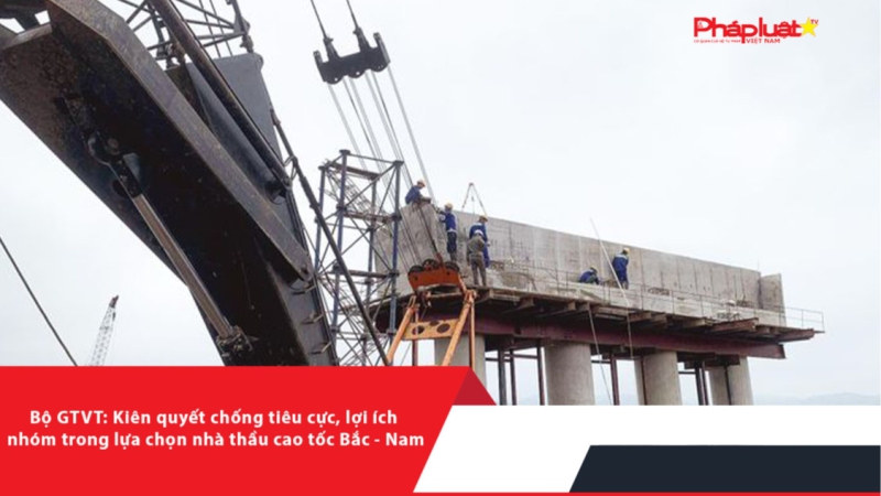 Bộ GTVT: Kiên quyết chống tiêu cực, lợi ích nhóm trong lựa chọn nhà thầu cao tốc Bắc - Nam
