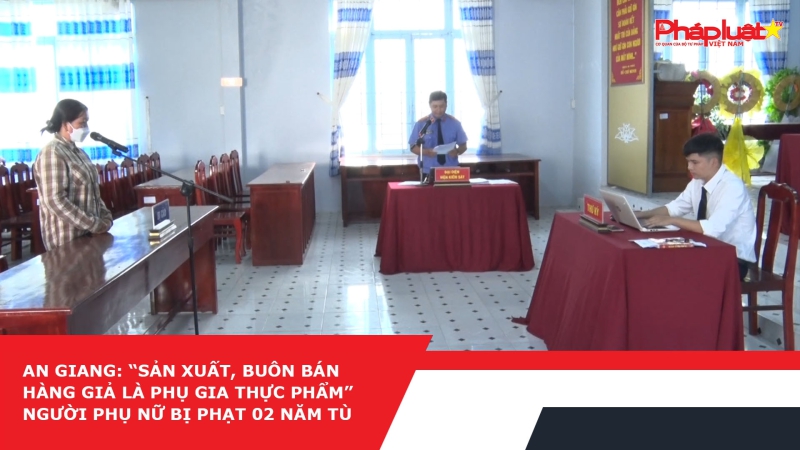 An Giang: “Sản xuất, buôn bán hàng giả là phụ gia thực phẩm” người phụ nữ bị phạt 02 năm tù