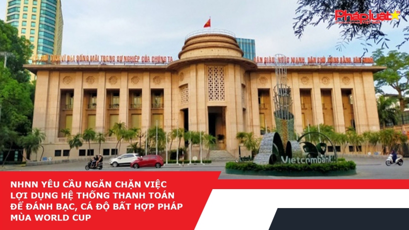 NHNN yêu cầu ngăn chặn việc lợi dụng hệ thống thanh toán để đánh bạc, cá độ bất hợp pháp mùa World Cup
