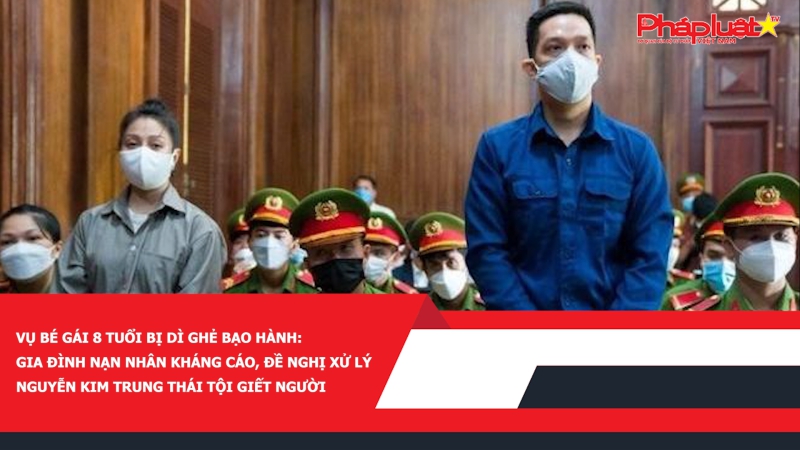 Vụ bé gái 8 tuổi bị dì ghẻ bạo hành: Gia đình nạn nhân kháng cáo, đề nghị xử lý Nguyễn Kim Trung Thái tội giết người