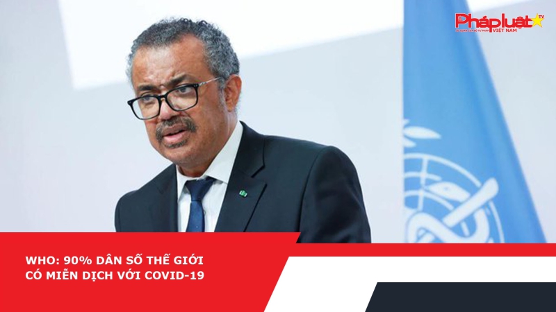 WHO: 90% dân số thế giới có miễn dịch với COVID-19