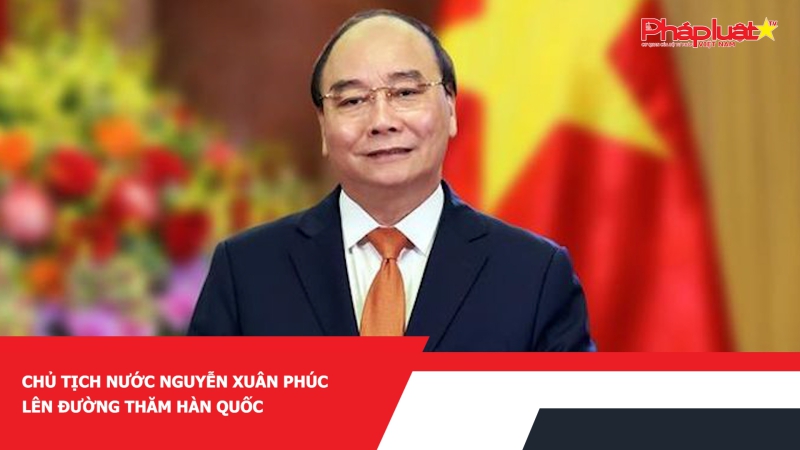 Chủ tịch nước Nguyễn Xuân Phúc lên đường thăm Hàn Quốc