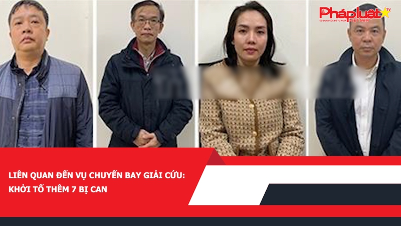 Liên quan đến vụ chuyến bay giải cứu: Khởi tố thêm 7 bị can