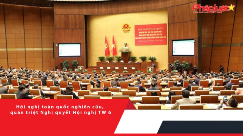 Hội nghị toàn quốc nghiên cứu, quán triệt Nghị quyết Hội nghị TW 6