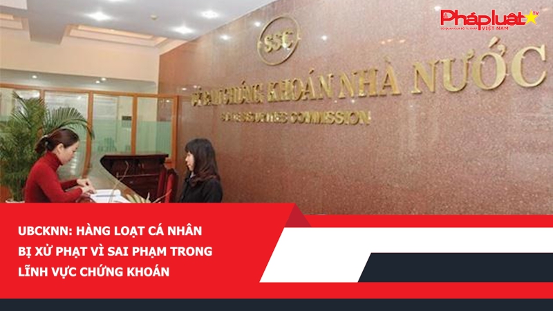 UBCKNN: Hàng loạt cá nhân bị xử phạt vì sai phạm trong lĩnh vực chứng khoán