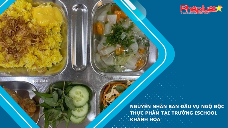 Nguyên nhân ban đầu vụ ngộ độc thực phẩm tại Trường Ischool Khánh Hòa