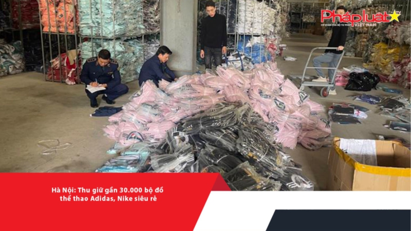 Hà Nội: Thu giữ gần 30.000 bộ đồ thể thao Adidas, Nike siêu rẻ