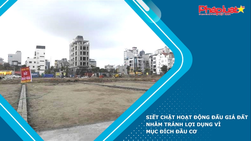 Siết chặt hoạt động đấu giá đất nhằm tránh lợi dụng vì mục đích đầu cơ