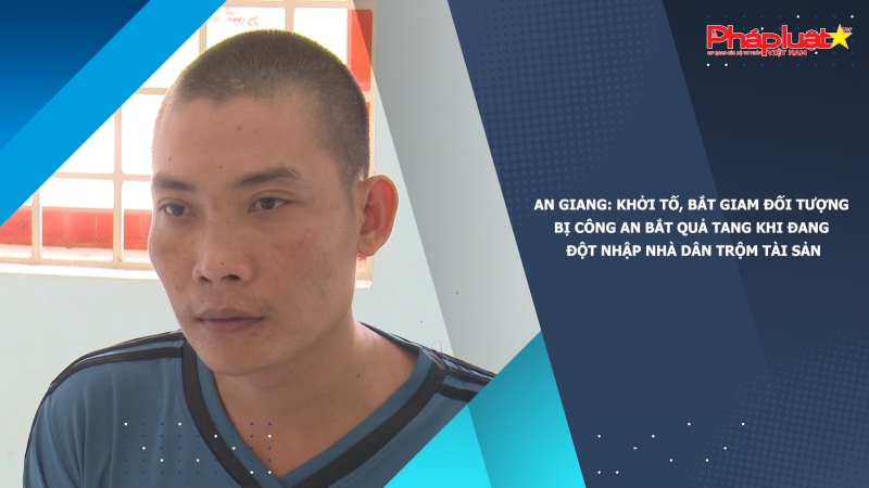 An Giang: Khởi tố, bắt giam đối tượng bị Công an bắt quả tang khi đang đột nhập nhà dân trộm tài sản