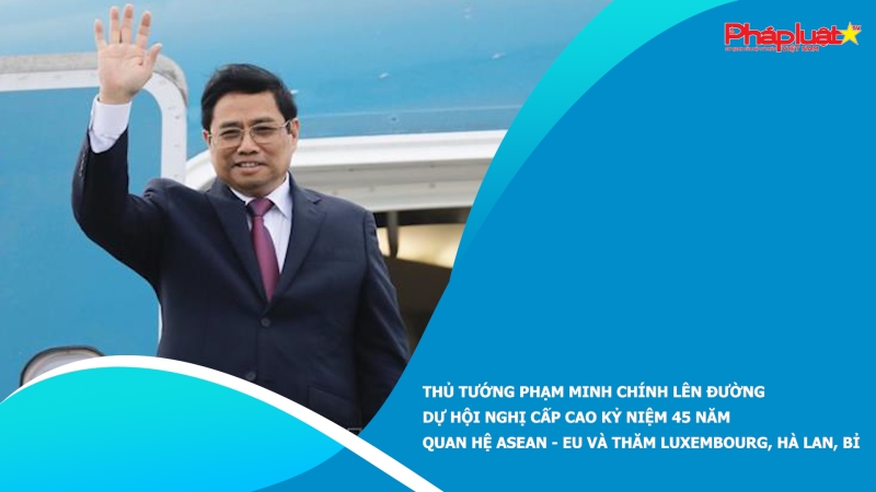 Thủ tướng Phạm Minh Chính lên đường dự Hội nghị cấp cao kỷ niệm 45 năm quan hệ ASEAN - EU và thăm Luxembourg, Hà Lan, Bỉ