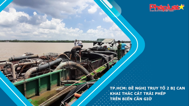 TP.HCM: Đề nghị truy tố 2 bị can khai thác cát trái phép trên biển Cần Giờ