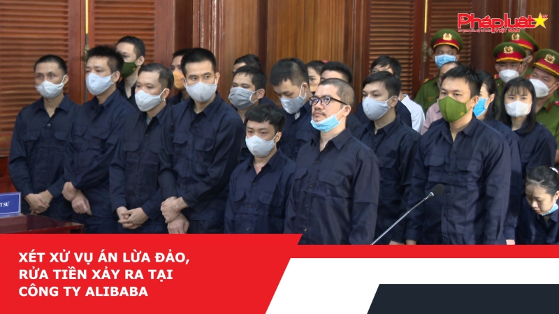 Xét xử vụ án lừa đảo, rửa tiền xảy ra tại Công ty Alibaba
