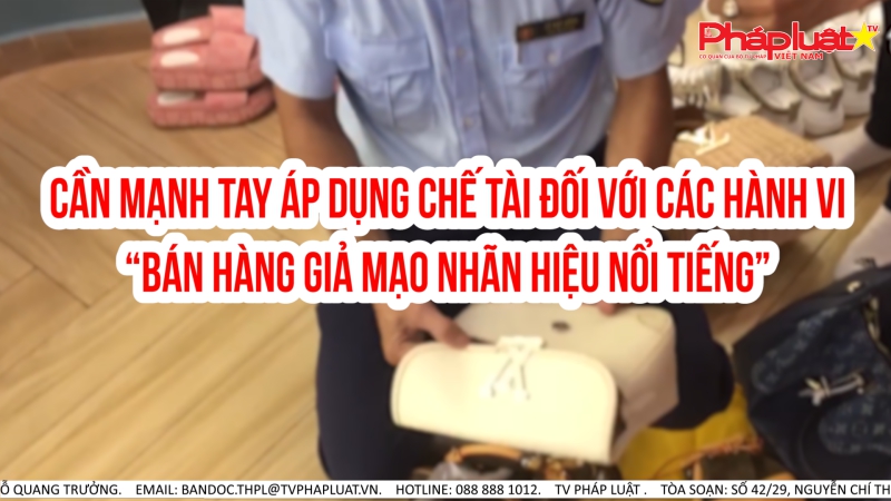 Cần mạnh tay áp dụng chế tài đối với các hành vi “Bán hàng giả mạo nhãn hiệu nổi tiếng”