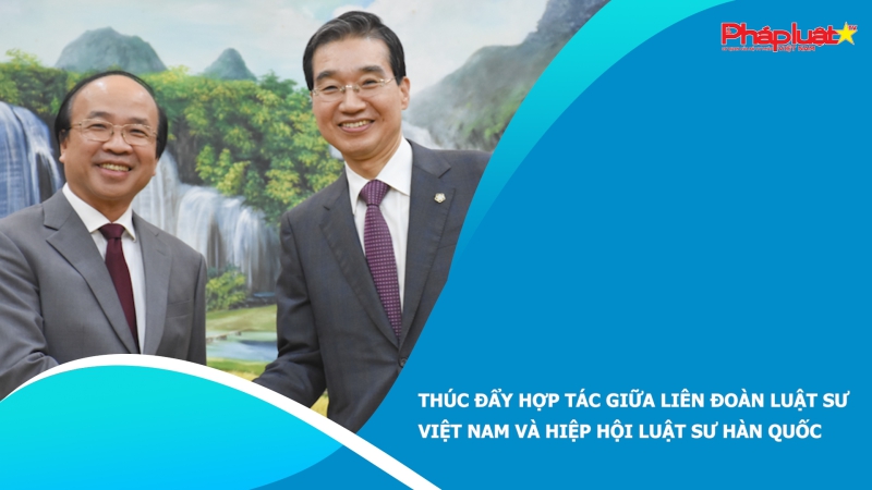 Thúc đẩy hợp tác giữa Liên đoàn Luật sư Việt Nam và Hiệp hội Luật sư Hàn Quốc