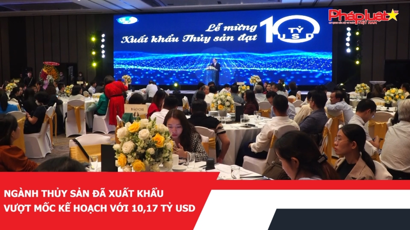 Ngành thủy sản đã xuất khẩu vượt mốc kế hoạch với 10,17 tỷ USD