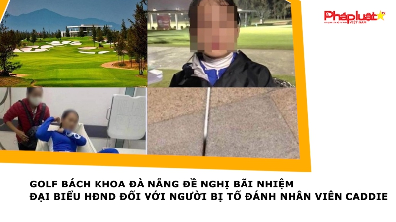 Golf Bách Khoa Đà Nẵng đề nghị bãi nhiệm đại biểu HĐND đối với người bị tố đánh nhân viên caddie
