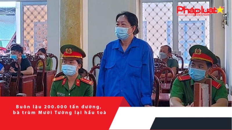 Buôn lậu 200.000 tấn đường, bà trùm Mười Tường lại hầu toà