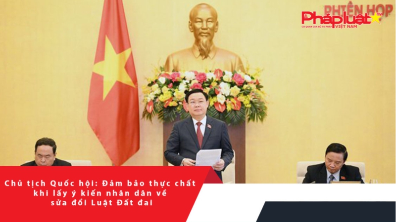 Chủ tịch Quốc hội: Đảm bảo thực chất khi lấy ý kiến nhân dân về sửa đổi Luật Đất đai