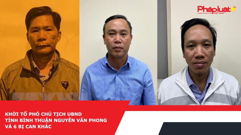 Khởi tố Phó Chủ tịch UBND tỉnh Bình Thuận Nguyễn Văn Phong và 6 bị can khác