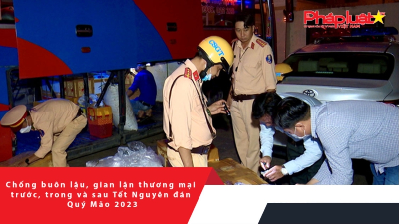 Chống buôn lậu, gian lận thương mại trước, trong và sau Tết Nguyên đán Quý Mão 2023