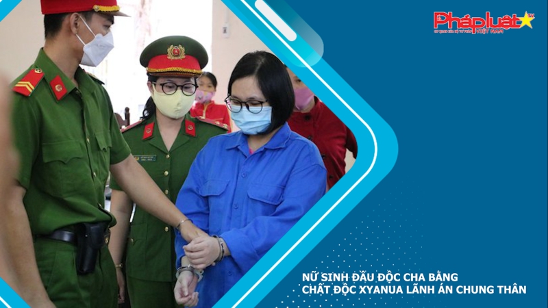 Nữ sinh đầu độc cha bằng chất độc xyanua lãnh án chung thân