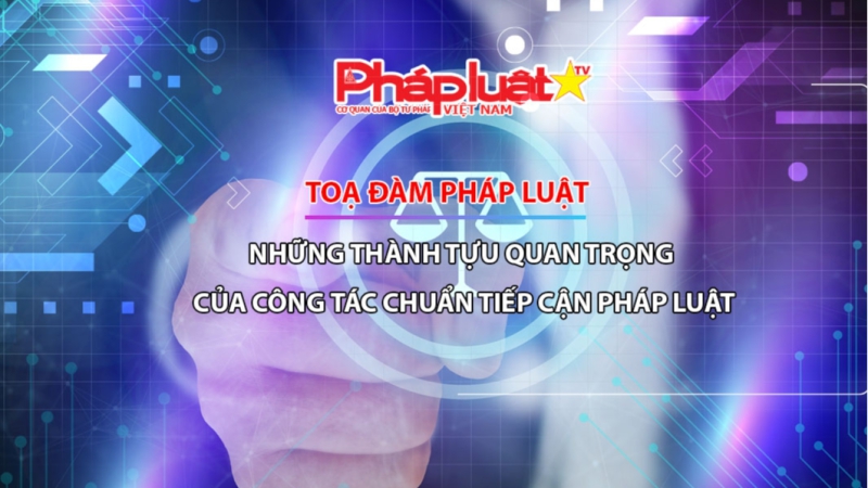 Tọa Đàm Pháp Luật: Những thành tựu quan trọng của công tác chuẩn tiếp cận pháp luật