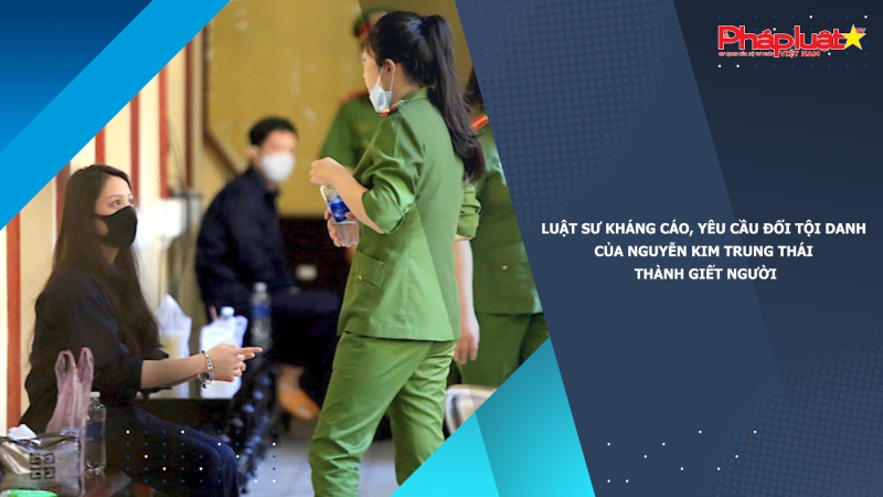 Luật sư kháng cáo, yêu cầu đổi tội danh của Nguyễn Kim Trung Thái thành giết người