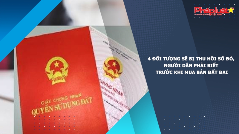 4 đối tượng sẽ bị thu hồi sổ đỏ, người dân phải biết trước khi mua bán đất đai