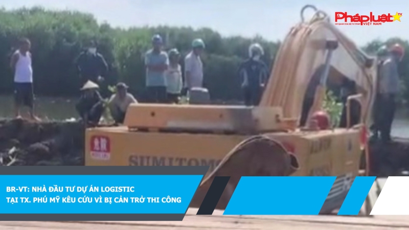 BR-VT: Nhà đầu tư dự án logistic tại TX. Phú Mỹ kêu cứu vì bị cản trở thi công