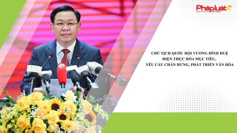 Chủ tịch Quốc hội Vương Đình Huệ: Hiện thực hóa mục tiêu, yêu cầu chấn hưng, phát triển văn hóa