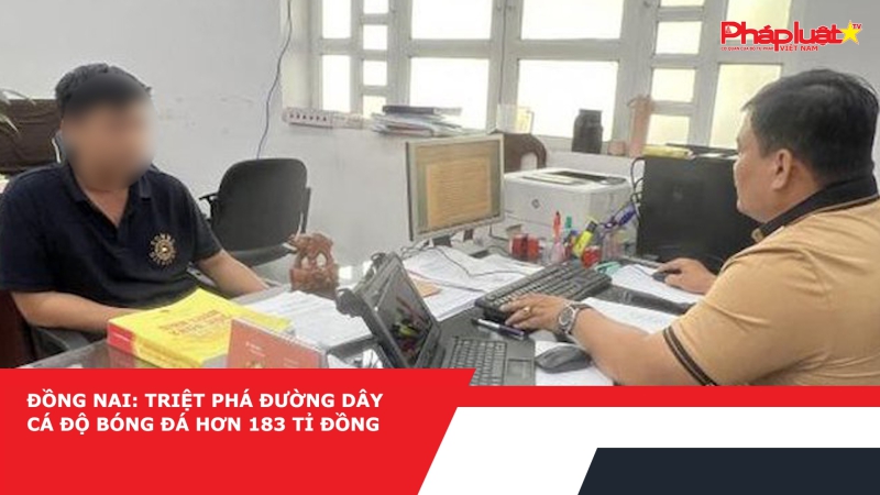 Đồng Nai: Triệt phá đường dây cá độ bóng đá hơn 183 tỉ đồng