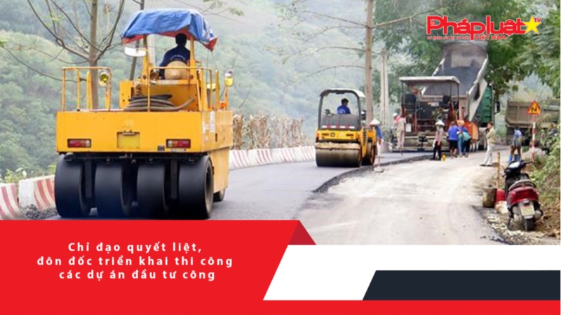 Chỉ đạo quyết liệt, đôn đốc triển khai thi công các dự án đầu tư công