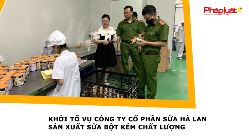 Khởi tố vụ Công ty cổ phần sữa Hà Lan sản xuất sữa bột kém chất lượng