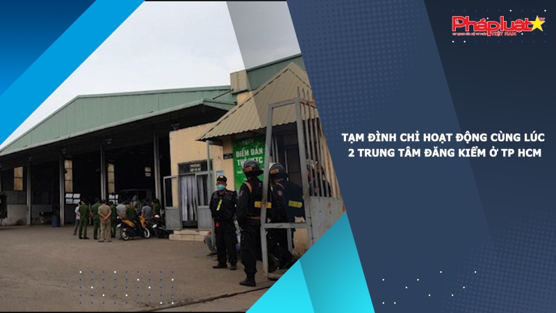 Tạm đình chỉ hoạt động cùng lúc 2 trung tâm đăng kiểm ở TP HCM