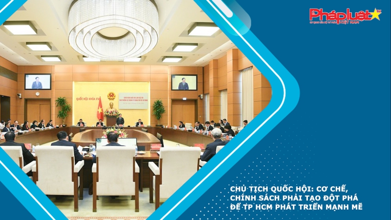 Chủ tịch Quốc hội: Cơ chế, chính sách phải tạo đột phá để TP HCM phát triển mạnh mẽ